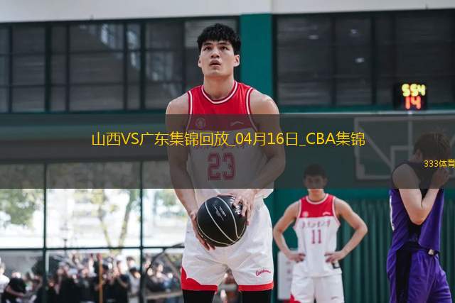 04月16日CBA季后賽1/4決賽G2 山西 - 廣東 精彩鏡頭