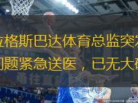 布拉格斯巴達體育總監(jiān)突發(fā)心臟問題緊急送醫(yī)，已無大礙。